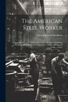 The American Steel Worker: A Twenty-Five Years' Experience in the Selection, Annealing, Working, Hardening and Tempering of Various Kinds and Grades of Steel 102174123X Book Cover