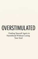 OVERSTIMULATED: Finding Yourself Again in Parenthood Without Losing Your Soul: A guide to breaking free from parental burnout, reclaiming peace, and rediscovering yourself B0FN3NQKBV Book Cover