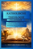 KATHOLISCHE THEOLOGIE FÜR ANFÄNGER: Ein umfassender Leitfaden zum Verständnis von Glaube, Heiliger Schrift, Sakramenten, Moral und Christlichem Leben (German Edition) B0GKNLDPW1 Book Cover