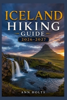 ICELAND HIKING GUIDE 2026-2027: Best Trails, Beginner and Solo Hike Tips, Waterfalls, Scenic Routes, and Itineraries B0H3K6H9NY Book Cover
