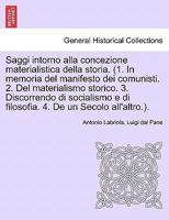 Saggi intorno alla concezione materialistica della storia. (1. In memoria del manifesto dei comunisti. 2. Del materialismo storico. 3. Discorrendo di ... e di filosofia. 4. De un Secolo all'altro.). 1241442495 Book Cover