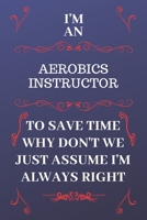 I'm An Aerobics Instructor To Save Time Why Don't We Just Assume I'm Always Right: Perfect Gag Gift For An Aerobics Instructor Who Happens To Be ... Format | Office | Birthday | Christmas | Xma 1676873961 Book Cover