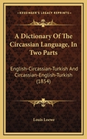 A Dictionary Of The Circassian Language, In Two Parts: English-Circassian-Turkish And Circassian-English-Turkish (1854) 1165908751 Book Cover