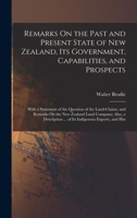 Remarks On the Past and Present State of New Zealand, Its Government, Capabilities, and Prospects: With a Statement of the Question of the ... ... of Its Indigenous Exports, and Hin 1018037047 Book Cover