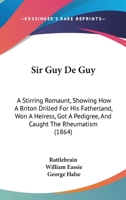 Sir Guy De Guy: A Stirring Romaunt. Showing How a Briton Drilled for His Fatherland; Won a Heiress; Got a Pedigree; and Caught the Rheumatism 1437066321 Book Cover