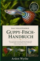 Das vollständige Guppy-Fisch- Handbuch: Alles, was Sie über die Auswahl, Haltung, Fütterung, Zucht, Gesundheitspflege, Aquarienpflege und den ... mit Guppys wissen müssen (German Edition) B0H7FCKQY6 Book Cover