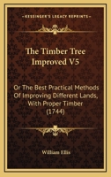 The Timber Tree Improved V5: Or The Best Practical Methods Of Improving Different Lands, With Proper Timber 1165797941 Book Cover