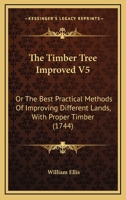 The Timber Tree Improved V5: Or The Best Practical Methods Of Improving Different Lands, With Proper Timber 1104508362 Book Cover
