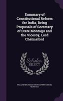 Summary of Constitutional Reform for India, Being Proposals of Secretary of State Montagu and the Viceroy, Lord Chelmsford 1019189177 Book Cover
