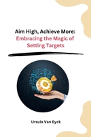 Aim High, Achieve More: Embracing the Magic of Setting Targets B0CNTRH942 Book Cover