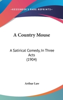 A Country Mouse: A Satirical Comedy, In Three Acts 1436723159 Book Cover