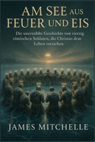 Am See aus Feuer und Eis: Die unerzählte Geschichte von vierzig römischen Soldaten, die Christus dem Leben vorziehen (German Edition) B0G5NB3VFC Book Cover
