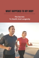 What Happened To My Body: The Secrets To Health And Longevity B09MCCTJTC Book Cover