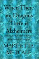 When There are Dragons There is Alzheimers: poetry about alzheimers as seen from all angles 1419602446 Book Cover