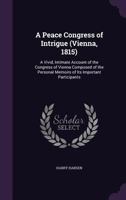 A Peace Congress of Intrigue (Vienna, 1815): A Vivid, Intimate Account of the Congress of Vienna Composed of the Personal Memoirs of Its Important Participants 0530437554 Book Cover