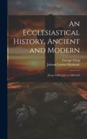 An Ecclesiastical History, Ancient and Modern: [From 1100 A.D. to 1500 A.D 1021743488 Book Cover