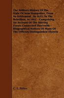 The Military History of the State of New Hampshire, from Its Settlement, in 1623, to the Rebellion, in 1861 - Comprising an Account of the Stirring Ev 1444604058 Book Cover
