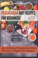 PESCATARIAN DIET RECIPES FOR BEGINNERS: Easy Delicious Pescatarian Meals That Don’t Neglect the Veggies B091KZL83W Book Cover