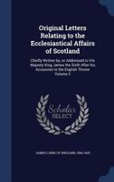 Original Letters Relating to the Ecclesiastical Affairs of Scotland: Chiefly Written by, or Addressed to His Majesty King James the Sixth After his Accession to the English Throne Volume 2 1356322921 Book Cover