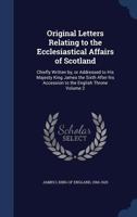 Original Letters Relating to the Ecclesiastical Affairs of Scotland: Chiefly Written by, or Addressed to His Majesty King James the Sixth After his Accession to the English Throne Volume 2 1340011034 Book Cover