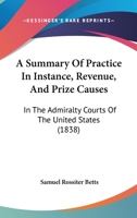 A Summary Of Practice In Instance, Revenue, And Prize Causes: In The Admiralty Courts Of The United States 1437469132 Book Cover