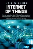 Internet of Things: What You Need to Know About IoT, Big Data, Predictive Analytics, Artificial Intelligence, Machine Learning, Cybersecurity, Business Intelligence, Augmented Reality and Our Future 1799092216 Book Cover