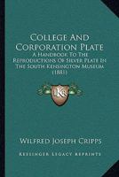College and Corporation Plate: A Handbook to the Reproductions of Silver Plate in the South Kensington Museum, from Celebrated English Collection 1014806909 Book Cover