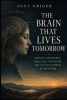 The Brain That Lives Tomorrow: Anokhin, Experience, Predictive Processing, and the Development of Intuition B0H913N6QP Book Cover