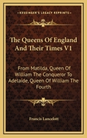 The Queens Of England And Their Times V1: From Matilda, Queen Of William The Conqueror To Adelaide, Queen Of William The Fourth 1430461527 Book Cover