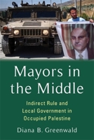 Mayors in the Middle: Indirect Rule and Local Government in Occupied Palestine (Columbia Studies in Middle East Politics) 0231213158 Book Cover
