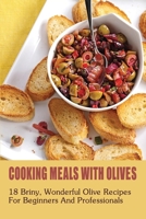 Cooking Meals With Olives: 18 Briny, Wonderful Olive Recipes For Beginners And Professionals: What To Eat With Olives B098GT27VG Book Cover