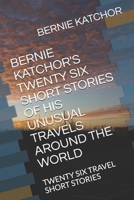BERNIE KATCHOR'S TWENTY SIX SHORT STORIES OF HIS UNUSUAL TRAVELS AROUND THE WORLD: TWENTY SIX TRAVEL SHORT STORIES 1092284974 Book Cover