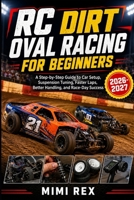 RC DIRT OVAL RACING FOR BEGINNERS: A STEP-BY-STEP GUIDE TO CAR SETUP, SUSPENSION TUNING, FASTER LAPS, BETTER HANDLING, AND RACE-DAY SUCCESS B0HBRVNVRR Book Cover