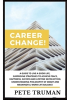 Career Change: A Guide to Live a Good Life, Surprising Strategies to Achieve Peace, Happiness, Success and Lifetime Satisfaction, Understanding ... Meaningful Work-Life Balance 1955647011 Book Cover