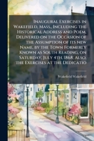 Inaugural exercises in Wakefield, Mass., including the historical address and poem, delivered on the occasion of the assumption of its new name, by ... 1868; also, the exercises at the dedicatio 1177842343 Book Cover