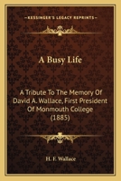 A Busy Life: A Tribute To The Memory Of David A. Wallace, First President Of Monmouth College 0548813841 Book Cover