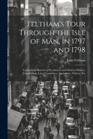 Feltham's Tour Through the Isle of Man, in 1797 and 1798: Comprising Sketches of Its Ancient and Modern History, Constitution, Laws, Commerce, Agriculture, Fishery, Etc 1021721247 Book Cover