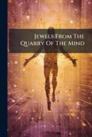 Jewels From The Quarry Of The Mind: Pearls Gathered From The Shores Of Life, Buds And Blossoms That Make Glad The Garden Of The Heart, Chimes That ... Find An Echo In The Chambers Of The Soul... 1271778599 Book Cover