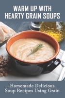 Warm Up With Hearty Grain Soups: Homemade Delicious Soup Recipes Using Grain: Ways To Use Your Spent Grain B098RYVSWJ Book Cover