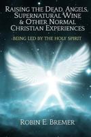 Raising the Dead, Angels, Supernatural Wine, & Other Normal Christian Experience: Being Led by the Holy Spirit 1499631251 Book Cover