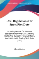 Drill Regulations for Street Riot Duty: Including Lecture on Relations Between Military and Civil Authority; Rights and Duties of Military Officers; And Methods of Dealing With Riots (Classic Reprint) 1240105576 Book Cover