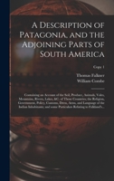 A Description of Patagonia, and the Adjoining Parts of South America: Containing an Account of the Soil, Produce, Animals, Vales, Mountains, Rivers, ... Dress, Arms, and Language Of...; Copy 1 101362047X Book Cover
