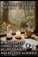 WORKING WITH SPIRIT GUIDES: HOW TO SAFELY CONNECT WITH HELPFUL SPIRITS AND RECEIVE GUIDANCE B0H2XLKDLL Book Cover