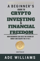 A Beginner’s Guide To Crypto Investing And Financial Freedom: How Beginners Can Seize The Future Of Money And Escape The 9-To-5 B0DXVW88LL Book Cover