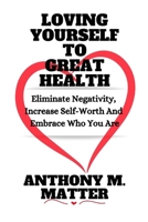 LOVING YOURSELF TO GREAT HEALTH: Eliminate Negativity, Increase Self-Worth And Embrace Who You Are B0CSWGKGP7 Book Cover