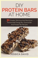 DIY Protein Bars At Home: 31 Simple, Delicious And Nutritious Homemade Energy Bar, Granola Bar And Protein Bar Recipes 151212057X Book Cover