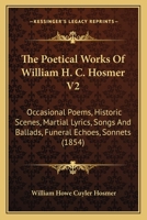 The Poetical Works Of William H. C. Hosmer V2: Occasional Poems, Historic Scenes, Martial Lyrics, Songs And Ballads, Funeral Echoes, Sonnets 1166321592 Book Cover