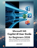 MICROSOFT 365 COPILOT AI USER GUIDE FOR BEGINNERS 2026: Step-by-Step Strategies to Boost Productivity, Automate Workflows, and Work Smarter with AI B0GC6XLM47 Book Cover