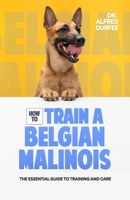 How to Train a Belgian Malinois: The Essential Guide to Training and Care B0BJTXR1HQ Book Cover