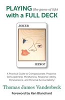 PLAYING (the game of life) with a FULL DECK: A Practical Guide to Compassionate, Proactive Self Leadership, Mindfulness, Response-Ability, Perseveranc 1070808407 Book Cover